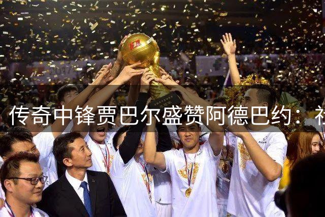 传奇中锋贾巴尔盛赞阿德巴约：社会正义事业的先锋楷模