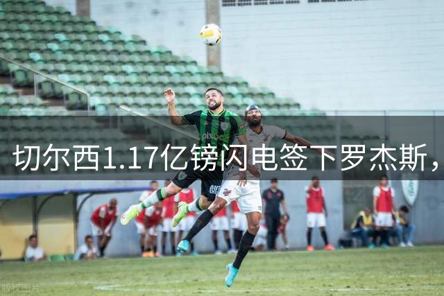 切尔西1.17亿镑闪电签下罗杰斯，创英国球员转会新纪录