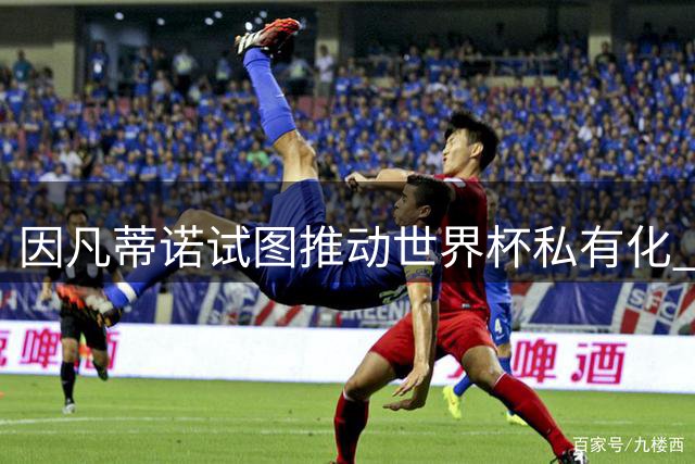因凡蒂诺试图推动世界杯私有化 利益团体涉及特朗普家族
