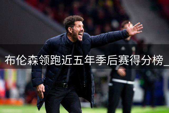 布伦森领跑近五年季后赛得分榜 绿军双星紧随其后