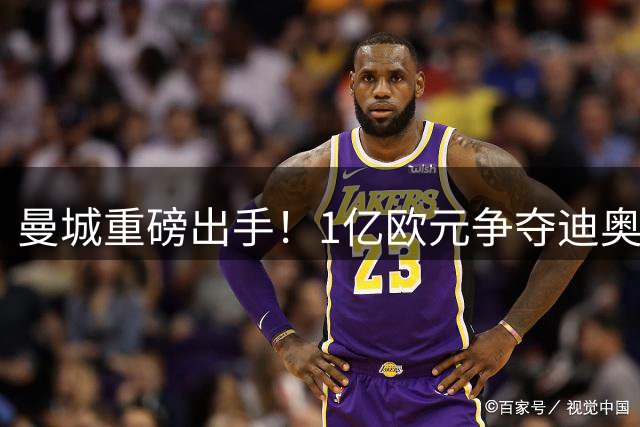 曼城重磅出手！1亿欧元争夺迪奥曼德，欧洲豪门展开激烈竞争