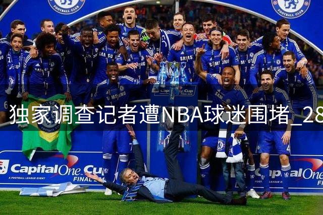 独家调查记者遭NBA球迷围堵 2800万阴阳合同案背后暗流涌动