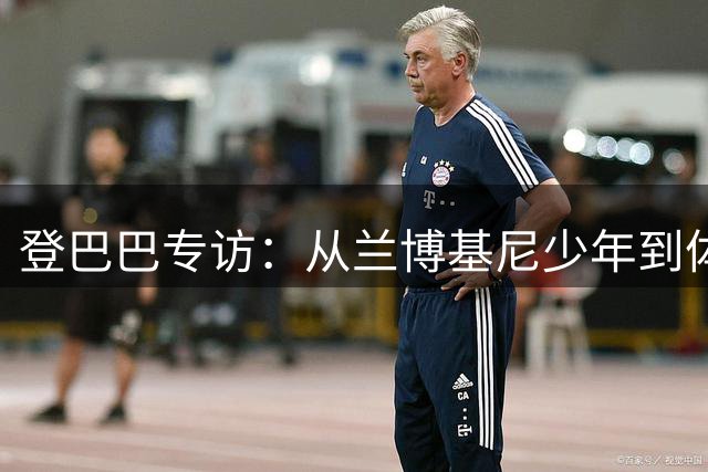 登巴巴专访：从兰博基尼少年到体育总监的成长之路