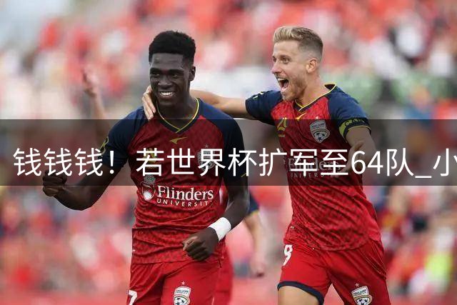 钱钱钱！若世界杯扩军至64队 小组赛或沦为跨大洲预选赛